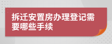 拆迁安置房办理登记需要哪些手续