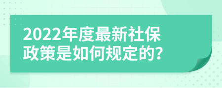 2022年度最新社保政策是如何规定的？