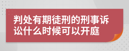 判处有期徒刑的刑事诉讼什么时候可以开庭