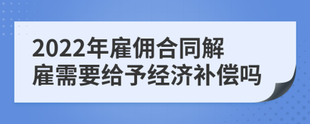 2022年雇佣合同解雇需要给予经济补偿吗