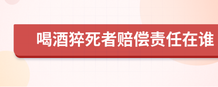 喝酒猝死者赔偿责任在谁