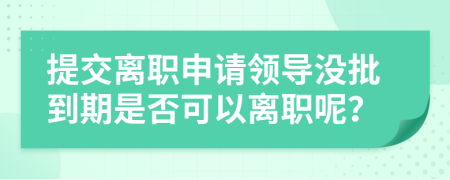 提交离职申请领导没批到期是否可以离职呢？