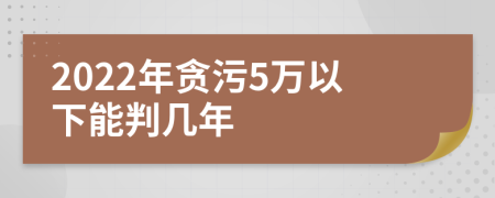 2022年贪污5万以下能判几年