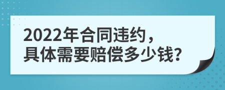2022年合同违约，具体需要赔偿多少钱？