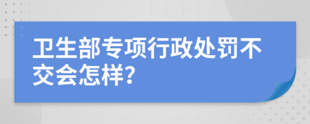 卫生部专项行政处罚不交会怎样？