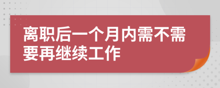 离职后一个月内需不需要再继续工作