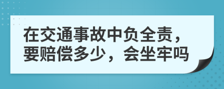 在交通事故中负全责，要赔偿多少，会坐牢吗