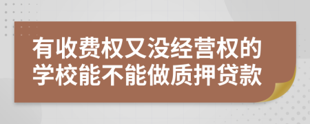 有收费权又没经营权的学校能不能做质押贷款