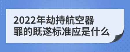 2022年劫持航空器罪的既遂标准应是什么