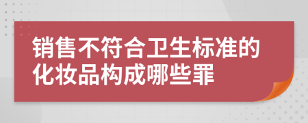 销售不符合卫生标准的化妆品构成哪些罪