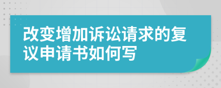 改变增加诉讼请求的复议申请书如何写