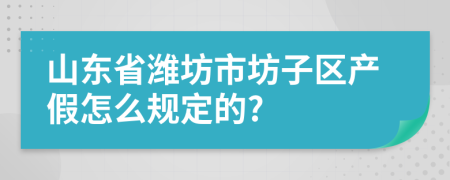 山东省潍坊市坊子区产假怎么规定的?