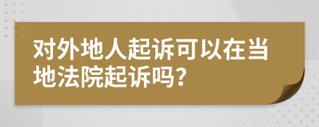 对外地人起诉可以在当地法院起诉吗？