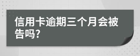 信用卡逾期三个月会被告吗?