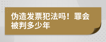 伪造发票犯法吗！罪会被判多少年