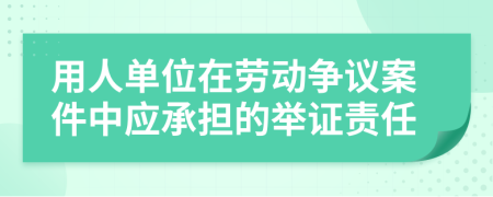 用人单位在劳动争议案件中应承担的举证责任