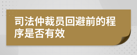 司法仲裁员回避前的程序是否有效