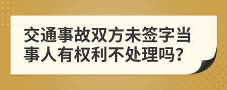 交通事故双方未签字当事人有权利不处理吗？