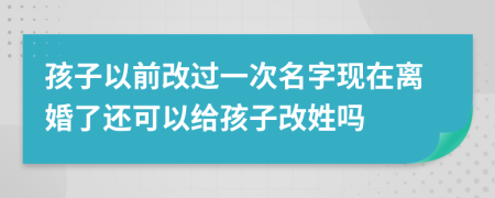 孩子以前改过一次名字现在离婚了还可以给孩子改姓吗