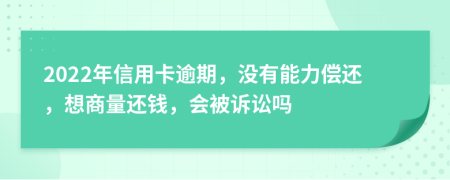 2022年信用卡逾期，没有能力偿还，想商量还钱，会被诉讼吗