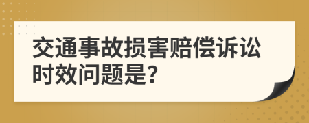 交通事故损害赔偿诉讼时效问题是？