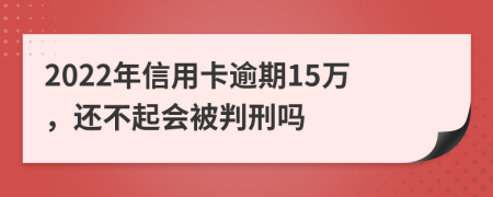 2022年信用卡逾期15万，还不起会被判刑吗