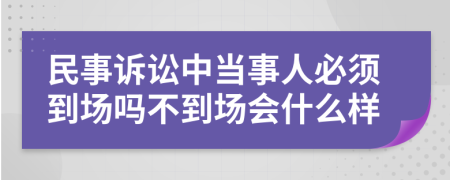 民事诉讼中当事人必须到场吗不到场会什么样