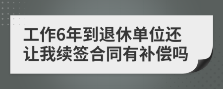 工作6年到退休单位还让我续签合同有补偿吗