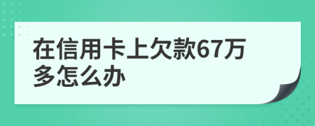 在信用卡上欠款67万多怎么办