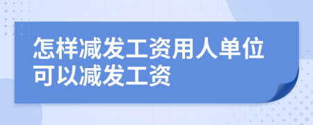 怎样减发工资用人单位可以减发工资