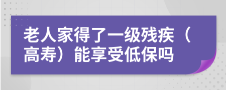 老人家得了一级残疾（高寿）能享受低保吗