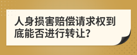 人身损害赔偿请求权到底能否进行转让？