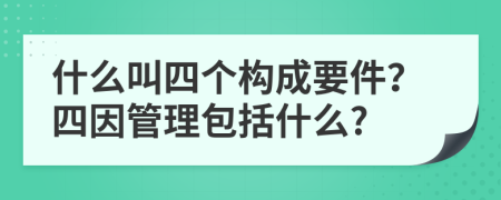 什么叫四个构成要件？四因管理包括什么?