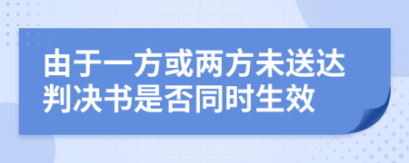 由于一方或两方未送达判决书是否同时生效