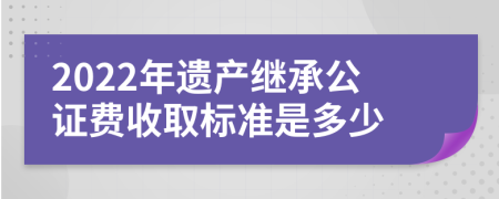 2022年遗产继承公证费收取标准是多少