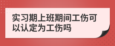 实习期上班期间工伤可以认定为工伤吗