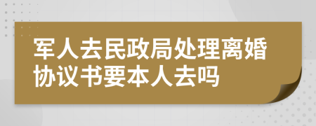 军人去民政局处理离婚协议书要本人去吗