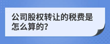 公司股权转让的税费是怎么算的？