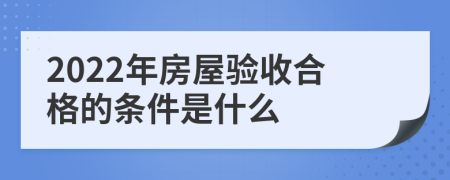 2022年房屋验收合格的条件是什么