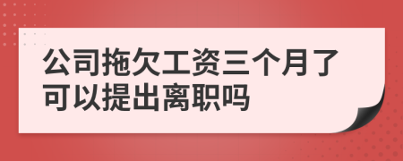 公司拖欠工资三个月了可以提出离职吗