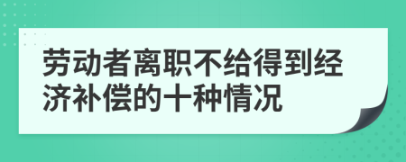 劳动者离职不给得到经济补偿的十种情况