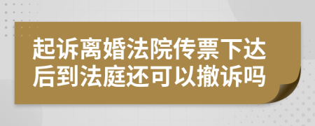 起诉离婚法院传票下达后到法庭还可以撤诉吗