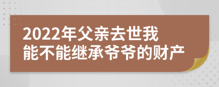 2022年父亲去世我能不能继承爷爷的财产