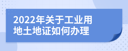 2022年关于工业用地土地证如何办理