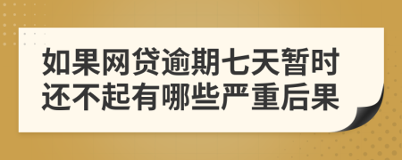 如果网贷逾期七天暂时还不起有哪些严重后果