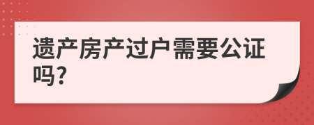 遗产房产过户需要公证吗?