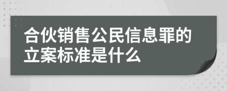 合伙销售公民信息罪的立案标准是什么