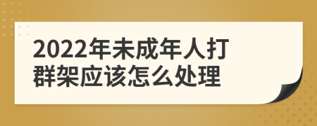 2022年未成年人打群架应该怎么处理