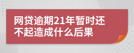 网贷逾期21年暂时还不起造成什么后果
