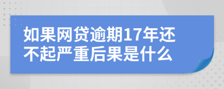 如果网贷逾期17年还不起严重后果是什么